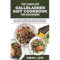 THE COMPLETE GALLBLADDER DIET COOKBOOK FOR BEGINNERS: Easy Anti-inflammatory recipes to prevent gallstone disease and reverse symptoms