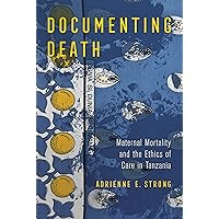 Documenting Death: Maternal Mortality and the Ethics of Care in Tanzania Documenting Death: Maternal Mortality and the Ethics of Care in Tanzania Kindle Paperback