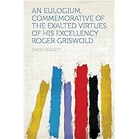 An Eulogium, Commemorative of the Exalted Virtues of His Excellency Roger Griswold An Eulogium, Commemorative of the Exalted Virtues of His Excellency Roger Griswold Kindle Hardcover Paperback