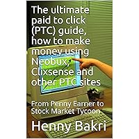 The ultimate paid to click (PTC) guide, how to make money using Neobux, Clixsense and other PTC sites: From Penny Earner to Stock Market Tycoon