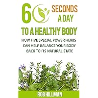 60 Seconds A Day To A Healthy Body - How Five Special Power Herbs Can Help Balance Your Body Back To Its Natural State 60 Seconds A Day To A Healthy Body - How Five Special Power Herbs Can Help Balance Your Body Back To Its Natural State Kindle