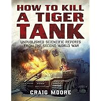 How to Kill a Tiger Tank: Unpublished Scientific Reports from the Second World War How to Kill a Tiger Tank: Unpublished Scientific Reports from the Second World War Paperback Kindle