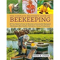 The Complete Beginner’s Guide To Beekeeping: All You Need to Know to Become a Successful Backyard Beekeeper (Bee Health, Pollination, Honey Production) The Complete Beginner’s Guide To Beekeeping: All You Need to Know to Become a Successful Backyard Beekeeper (Bee Health, Pollination, Honey Production) Kindle Paperback