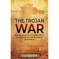 The Trojan War: An Enthralling Overview of a Legendary Conflict of Ancient Greece and Its Role in History and Greek Mythology (Greek Mythology and History)
