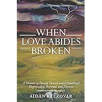 When Love Abides Broken: A Memoir of Family Tumult Amid Emotional Deprivation, Betrayal, and Divorce