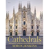 Cathedrals: Masterpieces of Architecture, Feats of Engineering, Icons of Faith Cathedrals: Masterpieces of Architecture, Feats of Engineering, Icons of Faith Hardcover
