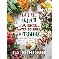 Eat So What! The Science of Water-Soluble Vitamins: Everything You Need to Know About Vitamins B and C (Eat So What! Nutrition Guides for Healthy Living Book 4)