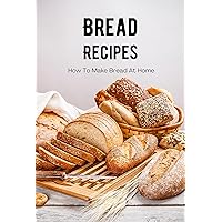 Bread Recipes: How To Make Bread At Home: Homemade Bread Recipes That Are Completely Doable Bread Recipes: How To Make Bread At Home: Homemade Bread Recipes That Are Completely Doable Kindle Paperback