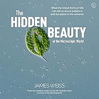 The Hidden Beauty of the Microscopic World: What the tiniest forms of life can tells us about existence and our place in the universe The Hidden Beauty of the Microscopic World: What the tiniest forms of life can tells us about existence and our place in the universe Hardcover Kindle