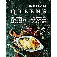 How to Add Greens in Your Everyday Dishes: Easy and Delicious Recipes to Introduce More Vegetables to Your Meals How to Add Greens in Your Everyday Dishes: Easy and Delicious Recipes to Introduce More Vegetables to Your Meals Kindle Paperback