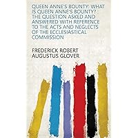 Queen Anne's Bounty: What is Queen Anne's Bounty? : the Question Asked and Answered with Reference to the Acts and Neglects of the Ecclesiastical Commission Queen Anne's Bounty: What is Queen Anne's Bounty? : the Question Asked and Answered with Reference to the Acts and Neglects of the Ecclesiastical Commission Kindle Paperback