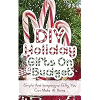 DIY Holiday Gifts On A Budget: Simple And Inexpencive Gifts You Can Make At Home DIY Holiday Gifts On A Budget: Simple And Inexpencive Gifts You Can Make At Home Kindle