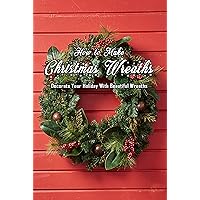 How to Make Christmas Wreaths: Decorate Your Holiday With Beautiful Wreaths: Gift for Christmas How to Make Christmas Wreaths: Decorate Your Holiday With Beautiful Wreaths: Gift for Christmas Kindle Paperback