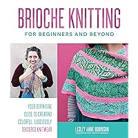 Brioche Knitting for Beginners and Beyond: Your Definitive Guide to Creating Colorful, Lusciously Textured Knitwear Brioche Knitting for Beginners and Beyond: Your Definitive Guide to Creating Colorful, Lusciously Textured Knitwear Paperback Kindle