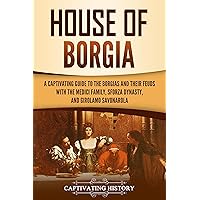 House of Borgia: A Captivating Guide to the Borgias and Their Feuds with the Medici Family, Sforza Dynasty, and Girolamo Savonarola (Exploring Europe’s Past)