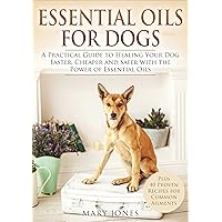 Essential Oils For Dogs: A Practical Guide to Healing Your Dog Faster, Cheaper and Safer with the Power of Essential Oils (Essential Oils For Dogs)