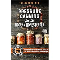Pressure Canning for the Modern Homesteader: A Comprehensive Beginner's Guide to Food Preservation, Storage, and Delicious Recipes