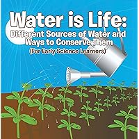 Water is Life: Different Sources of Water and Ways to Conserve Them (For Early Science Learners): Nature Book for Kids - Earth Sciences (Children's Water Books) Water is Life: Different Sources of Water and Ways to Conserve Them (For Early Science Learners): Nature Book for Kids - Earth Sciences (Children's Water Books) Kindle Paperback