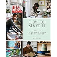 How to Make It: 25 Makers Share the Secrets to Building a Creative Business (Art Books, Graphic Design Books, Books About Artists) How to Make It: 25 Makers Share the Secrets to Building a Creative Business (Art Books, Graphic Design Books, Books About Artists) Paperback Kindle