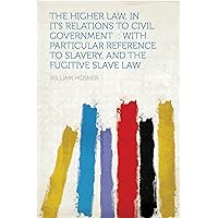 The Higher Law, in Its Relations to Civil Government : With Particular Reference to Slavery, and the Fugitive Slave Law The Higher Law, in Its Relations to Civil Government : With Particular Reference to Slavery, and the Fugitive Slave Law Kindle Hardcover Paperback