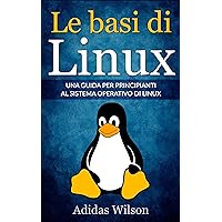 Le basi di Linux: Una guida per principianti al sistema operativo di Linux (Italian Edition)