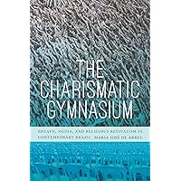 The Charismatic Gymnasium: Breath, Media, and Religious Revivalism in Contemporary Brazil The Charismatic Gymnasium: Breath, Media, and Religious Revivalism in Contemporary Brazil Kindle Hardcover Paperback