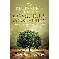 The Beginner's Guide to Conscious Consumption: How Our Eating Habits Affect the Future of Humanity and How to Take Action The Beginner's Guide to Conscious Consumption: How Our Eating Habits Affect the Future of Humanity and How to Take Action Kindle Paperback