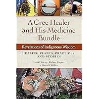 A Cree Healer and His Medicine Bundle: Revelations of Indigenous Wisdom--Healing Plants, Practices, and Stories A Cree Healer and His Medicine Bundle: Revelations of Indigenous Wisdom--Healing Plants, Practices, and Stories eTextbook Paperback