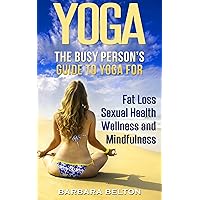 YOGA: The Busy Person’s Guide to Yoga for - Fat Loss, Sexual Health, Wellness and Mindfulness