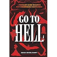 Go to Hell: A Traveler's Guide to Earth's Most Otherworldly Destinations Go to Hell: A Traveler's Guide to Earth's Most Otherworldly Destinations Hardcover