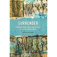 Surrender: Feminist Rhetoric and Ethics in Love and Illness Surrender: Feminist Rhetoric and Ethics in Love and Illness Kindle Paperback