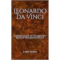 Leonardo da Vinci: A Short guide to the Greatest Mind of Renaissance Italy