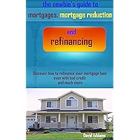 The Newbies Guide to Mortgages, Mortgage Reduction and Refinancing: Discover how to refinance your mortgage loan even with bad credit and much more The Newbies Guide to Mortgages, Mortgage Reduction and Refinancing: Discover how to refinance your mortgage loan even with bad credit and much more Kindle Paperback