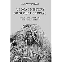 A Local History of Global Capital: Jute and Peasant Life in the Bengal Delta (Histories of Economic Life Book 5) A Local History of Global Capital: Jute and Peasant Life in the Bengal Delta (Histories of Economic Life Book 5) Kindle Hardcover Paperback