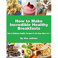 How to Make Incredible Healthy Breakfasts - Fast & Delicious Healthy Recipes for the Busy Mom How to Make Incredible Healthy Breakfasts - Fast & Delicious Healthy Recipes for the Busy Mom Kindle
