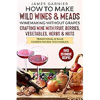 How to Make Wild Wines and Meads: Winemaking without Grapes - Crafting wine with Fruit, Berries, Vegetables, Herbs & Nuts - Traditional & Wild Fermentation Techniques How to Make Wild Wines and Meads: Winemaking without Grapes - Crafting wine with Fruit, Berries, Vegetables, Herbs & Nuts - Traditional & Wild Fermentation Techniques Kindle Paperback