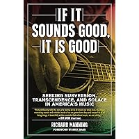 If It Sounds Good, It Is Good: Seeking Subversion, Transcendence, and Solace in America's Music If It Sounds Good, It Is Good: Seeking Subversion, Transcendence, and Solace in America's Music Hardcover Kindle