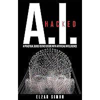 A.I. Hacked: A Practical Guide to the Future with Artificial Intelligence A.I. Hacked: A Practical Guide to the Future with Artificial Intelligence Kindle Hardcover Paperback