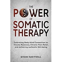 THE POWER OF SOMATIC THERAPY: Embracing Body-Mind Connection for Trauma Recovery, Chronic Pain Relief, and Achieving Authentic Well-Being THE POWER OF SOMATIC THERAPY: Embracing Body-Mind Connection for Trauma Recovery, Chronic Pain Relief, and Achieving Authentic Well-Being Kindle Paperback