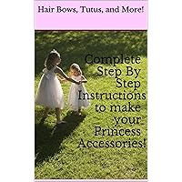 Hair Bows, Tutus, Headbands and More! Complete Step By Step Instructions to make your Princess Accessories!