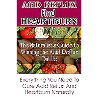 Cure Acid Reflux and Heartburn Relief: The Naturalist’s Guide to Winning the Acid Reflux Battle, Best Solution Acid Reflux Diet: Everything You Need To ... Acid Reflux Solution, Heartburn No More,)