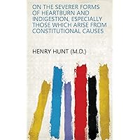 On the Severer Forms of Heartburn and Indigestion, Especially Those Which Arise from Constitutional Causes On the Severer Forms of Heartburn and Indigestion, Especially Those Which Arise from Constitutional Causes Kindle Paperback