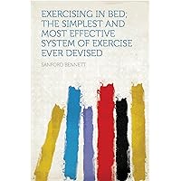 Exercising in Bed; the Simplest and Most Effective System of Exercise Ever Devised Exercising in Bed; the Simplest and Most Effective System of Exercise Ever Devised Kindle Hardcover Paperback