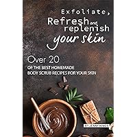 Exfoliate, Refresh and Replenish Your Skin: Over 20 of the Best Homemade Body Scrub Recipes for Your Skin Exfoliate, Refresh and Replenish Your Skin: Over 20 of the Best Homemade Body Scrub Recipes for Your Skin Kindle Paperback