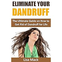 Eliminate Your Dandruff: The Ultimate Guide On How to Get Rid of Dandruff For Life (dandruff cure)