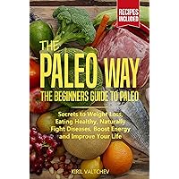 The Paleo Way: Beginners Guide to Paleo: Secrets to Weight Loss, Eating Healthy, Naturally Fight Diseases, Boost Energy and Improve Your Life The Paleo Way: Beginners Guide to Paleo: Secrets to Weight Loss, Eating Healthy, Naturally Fight Diseases, Boost Energy and Improve Your Life Kindle Paperback