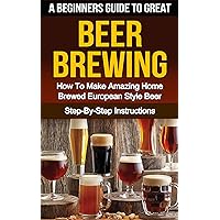 BEER: A Beginner's Guide to Great BEER BREWING: How To Make Amazing Home Brewed European Style Beer: Step-By-Step Instructions (Beer, Beer Making, Beer Tasting, Beer Brewing, How To Make Beer Book 1) BEER: A Beginner's Guide to Great BEER BREWING: How To Make Amazing Home Brewed European Style Beer: Step-By-Step Instructions (Beer, Beer Making, Beer Tasting, Beer Brewing, How To Make Beer Book 1) Kindle Paperback
