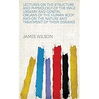 Lectures on the Structure and Physiology of the Male Urinary and Genital Organs of the Human Body: And on the Nature and Treatment of Their Diseases Lectures on the Structure and Physiology of the Male Urinary and Genital Organs of the Human Body: And on the Nature and Treatment of Their Diseases Kindle Hardcover Paperback