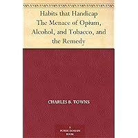 Habits that Handicap The Menace of Opium, Alcohol, and Tobacco, and the Remedy Habits that Handicap The Menace of Opium, Alcohol, and Tobacco, and the Remedy Kindle Hardcover Paperback MP3 CD Library Binding