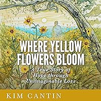 Where Yellow Flowers Bloom: A True Story of Hope Through Unimaginable Loss Where Yellow Flowers Bloom: A True Story of Hope Through Unimaginable Loss Audible Audiobook Hardcover Kindle Paperback